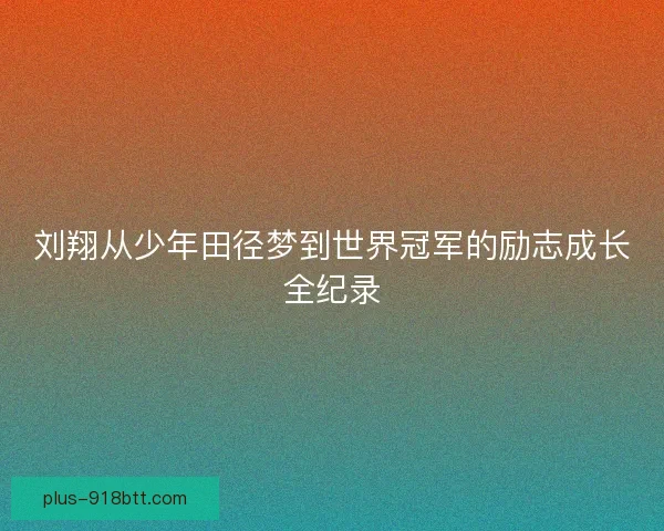 刘翔从少年田径梦到世界冠军的励志成长全纪录
