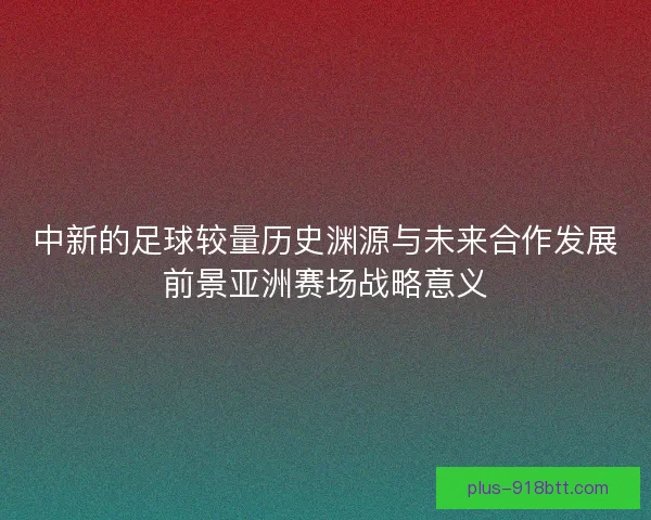 中新的足球较量历史渊源与未来合作发展前景亚洲赛场战略意义